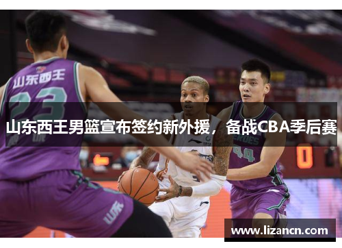 山东西王男篮宣布签约新外援，备战CBA季后赛